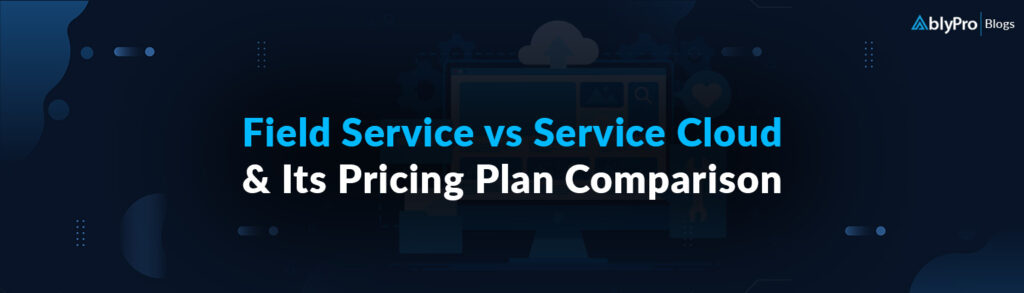Field-Service-vs-Service-Cloud-and-Its-Pricing-Plan-Comparison
