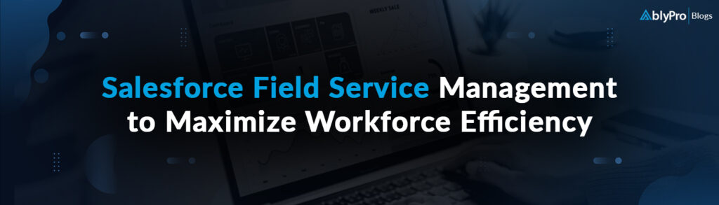 Salesforce Field Service Management to Maximize Workforce Efficiency