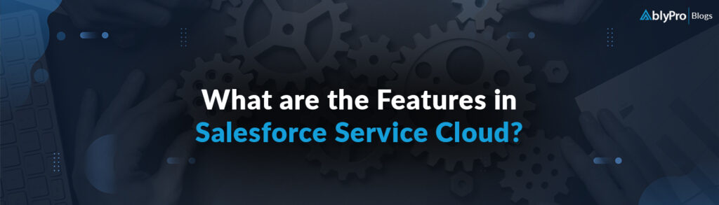 What are the Salesforce Service Cloud Features