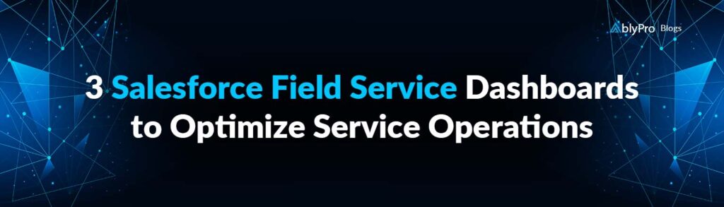 3 Salesforce Field Service Dashboards to Optimize Service Operations