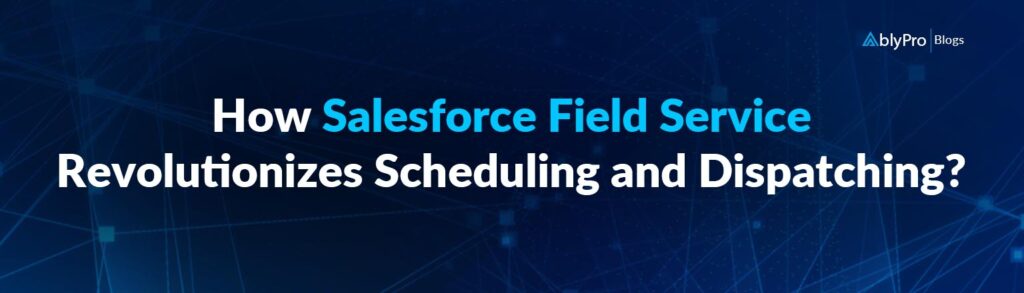 How Salesforce Field Service Revolutionizes Scheduling and Dispatching