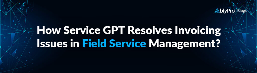 How Service GPT Resolves Invoicing Issues in Field Service Management?