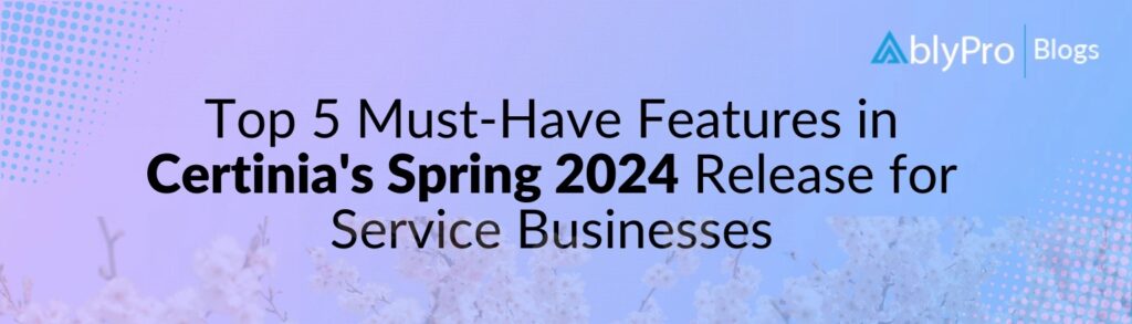 Top 5 Must-Have Features in Certinia's Spring 2024 Release for Service Businesses