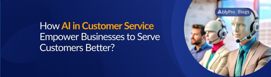 How AI in Customer Service Empower Businesses to Serve Customers Better