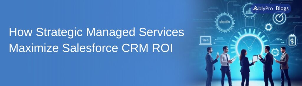 How Strategic Managed Services Maximize Salesforce CRM ROI
