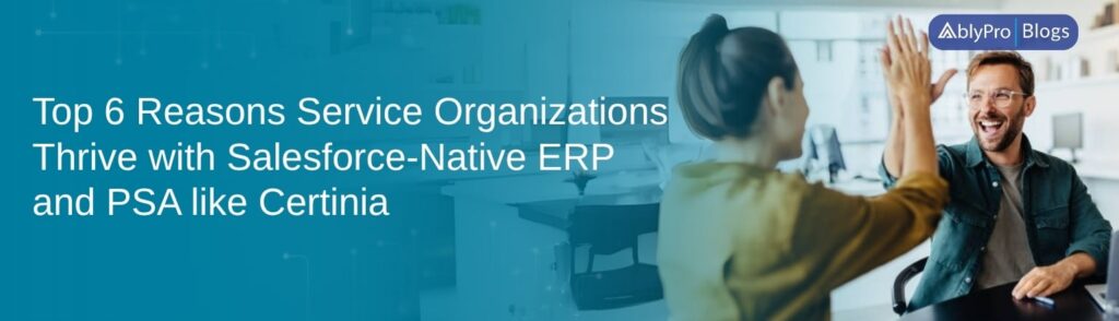Top 6 Reasons Service Organizations Thrive with Salesforce-Native ERP and PSA like Certinia