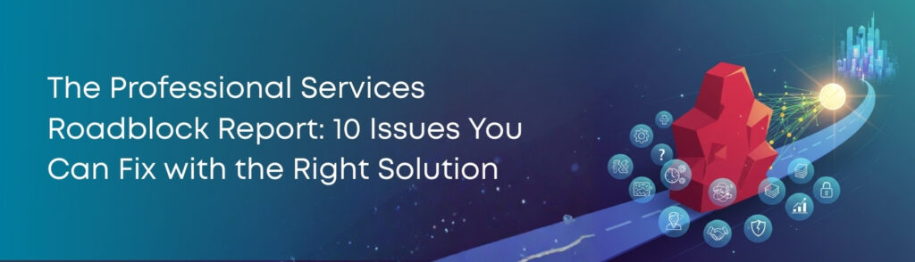 The Professional Services Roadblock Report: 10 Issues You Can Fix with the Right Solution