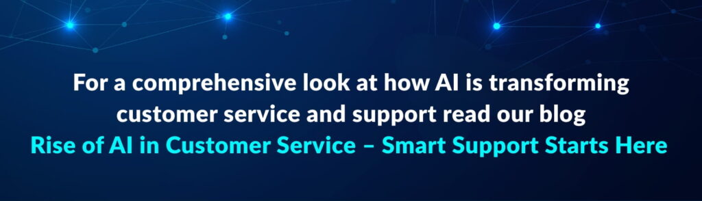 For a comprehensive look at how AI is transforming customer service and support read our blog Rise of AI in Customer Service – Smart Support Starts Here (1)