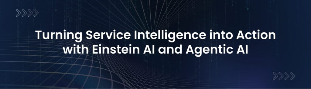Turning Service Intelligence into Action with Einstein AI and Agentic AI (1)