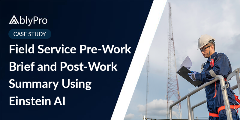 Field Service Pre-Work Brief and Post-Work Summary Using Einstein AI​